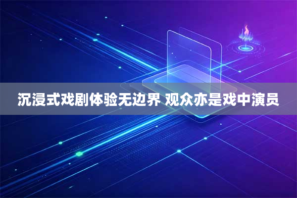 沉浸式戏剧体验无边界 观众亦是戏中演员