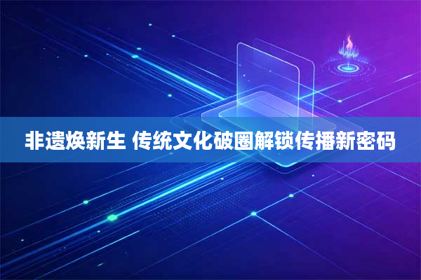 非遗焕新生 传统文化破圈解锁传播新密码
