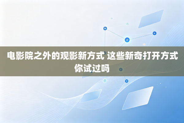 电影院之外的观影新方式 这些新奇打开方式你试过吗