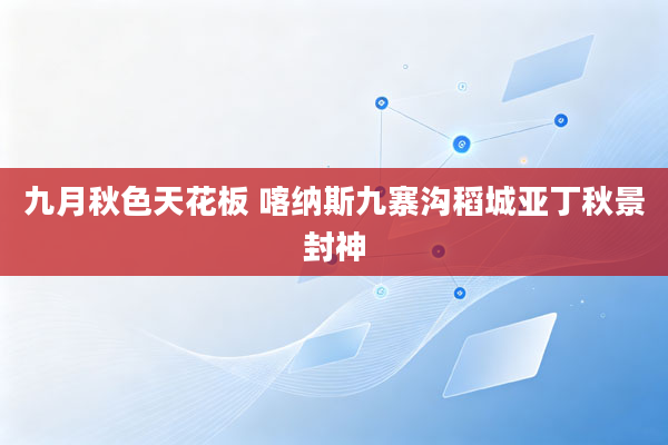 九月秋色天花板 喀纳斯九寨沟稻城亚丁秋景封神
