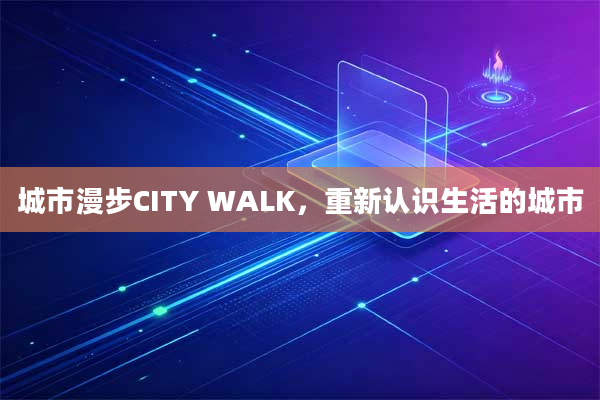 城市漫步CITY WALK,重新认识生活的城市