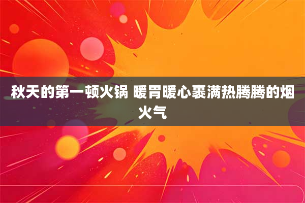 秋天的第一顿火锅 暖胃暖心裹满热腾腾的烟火气