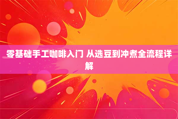 零基础手工咖啡入门 从选豆到冲煮全流程详解