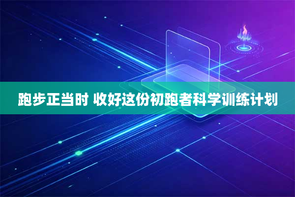 跑步正当时 收好这份初跑者科学训练计划