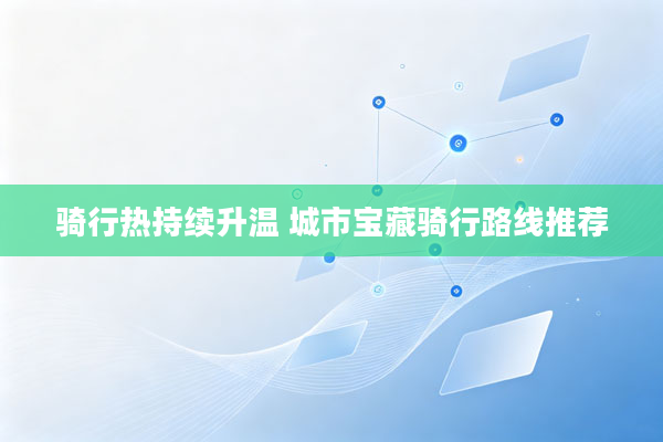 骑行热持续升温 城市宝藏骑行路线推荐