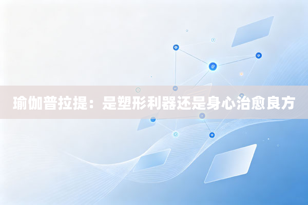 瑜伽普拉提:是塑形利器还是身心治愈良方