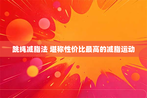 跳绳减脂法 堪称性价比最高的减脂运动