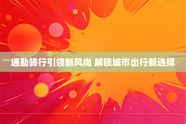 通勤骑行引领新风尚 解锁城市出行新选择
