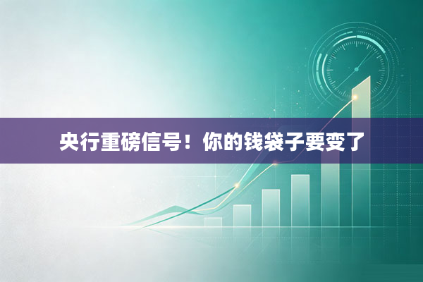 央行重磅信号!你的钱袋子要变了
