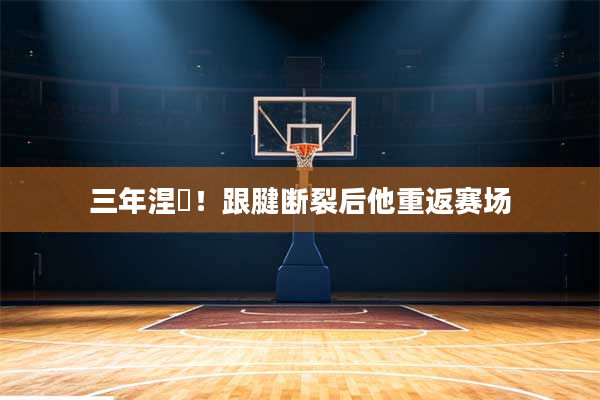 三年涅槃!跟腱断裂后他重返赛场