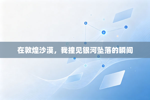 在敦煌沙漠,我撞见银河坠落的瞬间