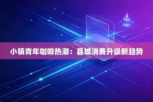 小镇青年咖啡热潮:县城消费升级新趋势