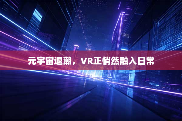 元宇宙退潮,VR正悄然融入日常