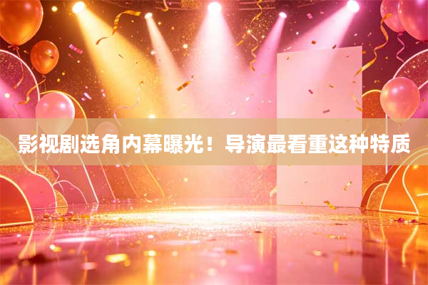 影视剧选角内幕曝光!导演最看重这种特质