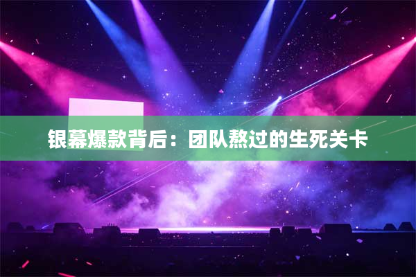 银幕爆款背后:团队熬过的生死关卡