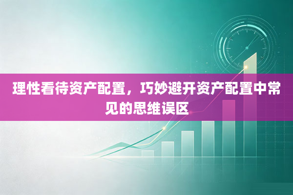 理性看待资产配置,巧妙避开资产配置中常见的思维误区