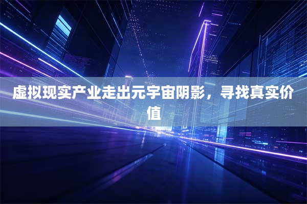 虚拟现实产业走出元宇宙阴影,寻找真实价值