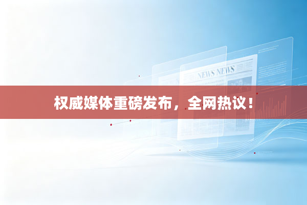 权威媒体重磅发布,全网热议!