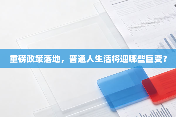 重磅政策落地,普通人生活将迎哪些巨变?