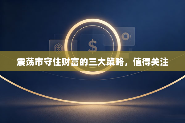 震荡市守住财富的三大策略,值得关注