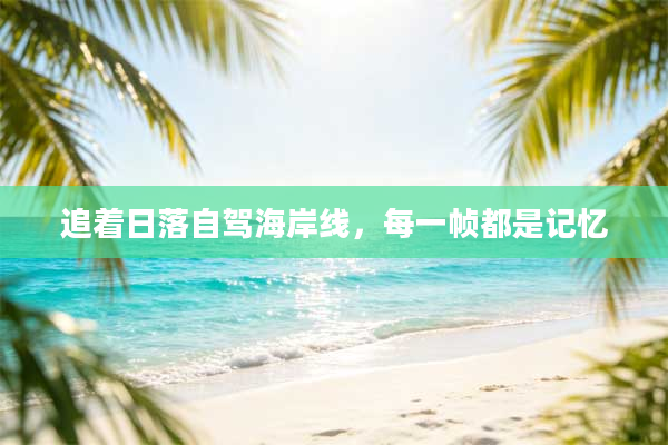 追着日落自驾海岸线,每一帧都是记忆