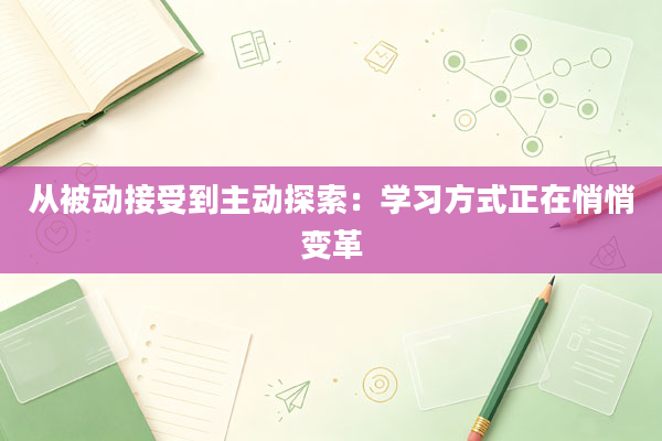 从被动接受到主动探索:学习方式正在悄悄变革