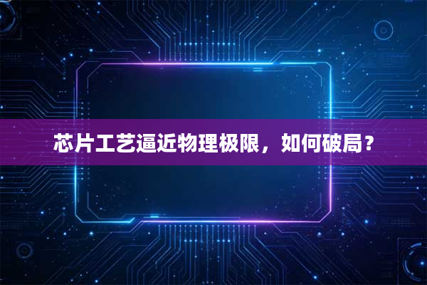 芯片工艺逼近物理极限,如何破局?