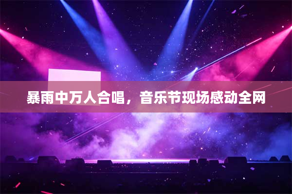 暴雨中万人合唱,音乐节现场感动全网