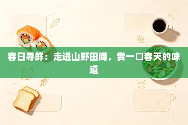 春日寻鲜:走进山野田间,尝一口春天的味道