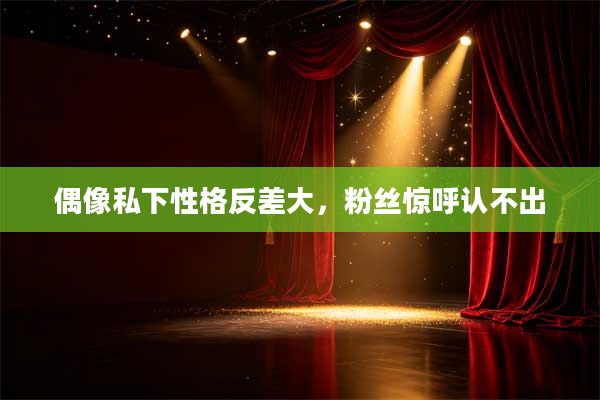 偶像私下性格反差大,粉丝惊呼认不出